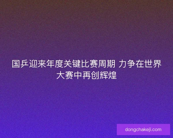 国乒迎来年度关键比赛周期 力争在世界大赛中再创辉煌