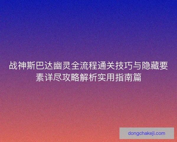 战神斯巴达幽灵全流程通关技巧与隐藏要素详尽攻略解析实用指南篇