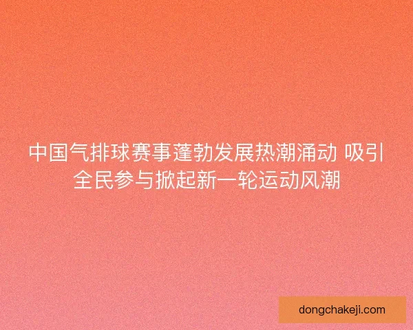 中国气排球赛事蓬勃发展热潮涌动 吸引全民参与掀起新一轮运动风潮