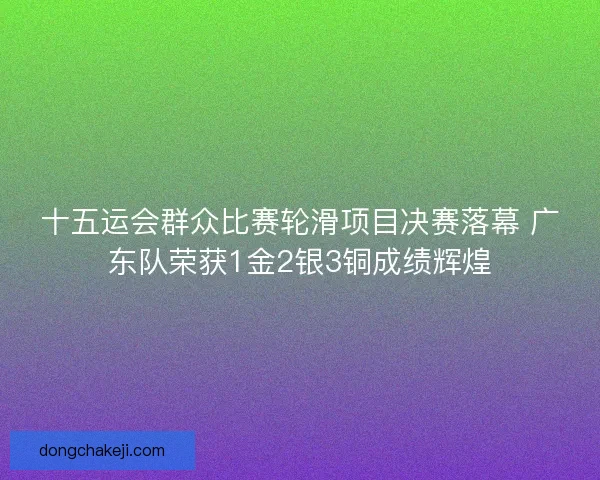十五运会群众比赛轮滑项目决赛落幕 广东队荣获1金2银3铜成绩辉煌