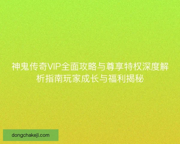 神鬼传奇VIP全面攻略与尊享特权深度解析指南玩家成长与福利揭秘