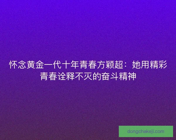 怀念黄金一代十年青春方颖超：她用精彩青春诠释不灭的奋斗精神