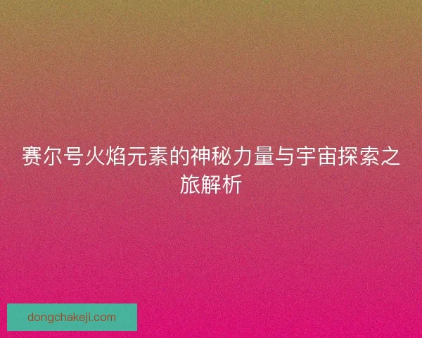赛尔号火焰元素的神秘力量与宇宙探索之旅解析