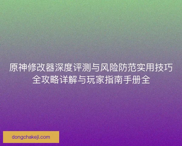 原神修改器深度评测与风险防范实用技巧全攻略详解与玩家指南手册全
