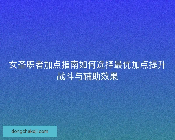 女圣职者加点指南如何选择最优加点提升战斗与辅助效果